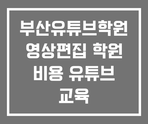 부산유튜브학원 영상편집 학원 비용 유튜브 교육