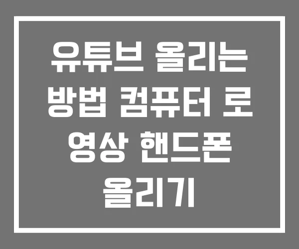 유튜브 올리는 방법 컴퓨터 로 영상 핸드폰 올리기