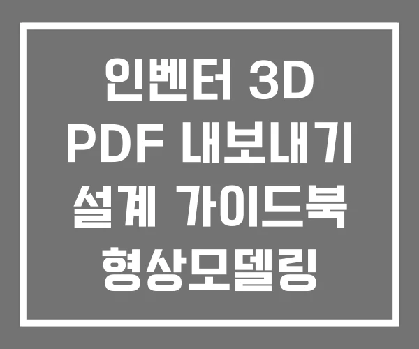 인벤터 3D PDF 내보내기 설계 가이드북 형상모델링