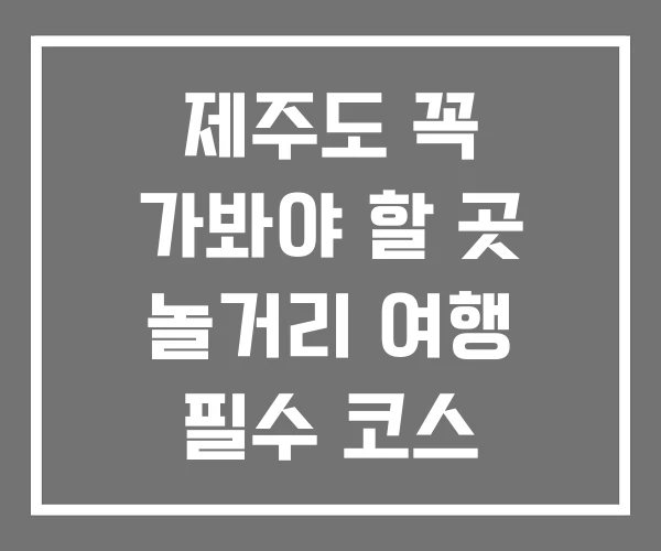 제주도 꼭 가봐야 할 곳 놀거리 여행 필수 코스