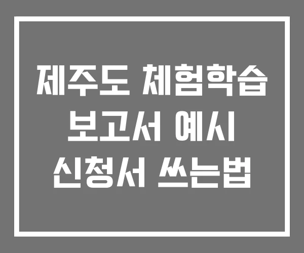 제주도 체험학습 보고서 예시 신청서 쓰는법 제주도 체험학습 보고서 예시 신청서 쓰는법